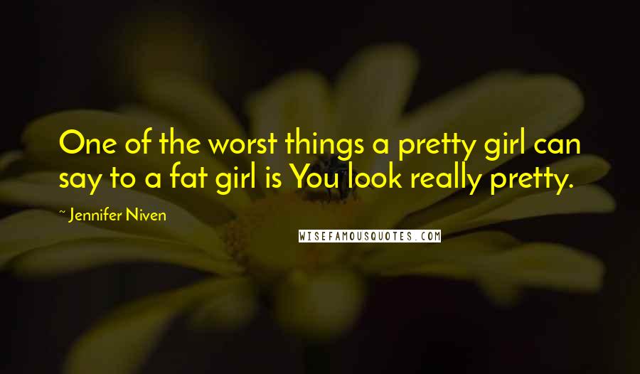 Jennifer Niven Quotes: One of the worst things a pretty girl can say to a fat girl is You look really pretty.