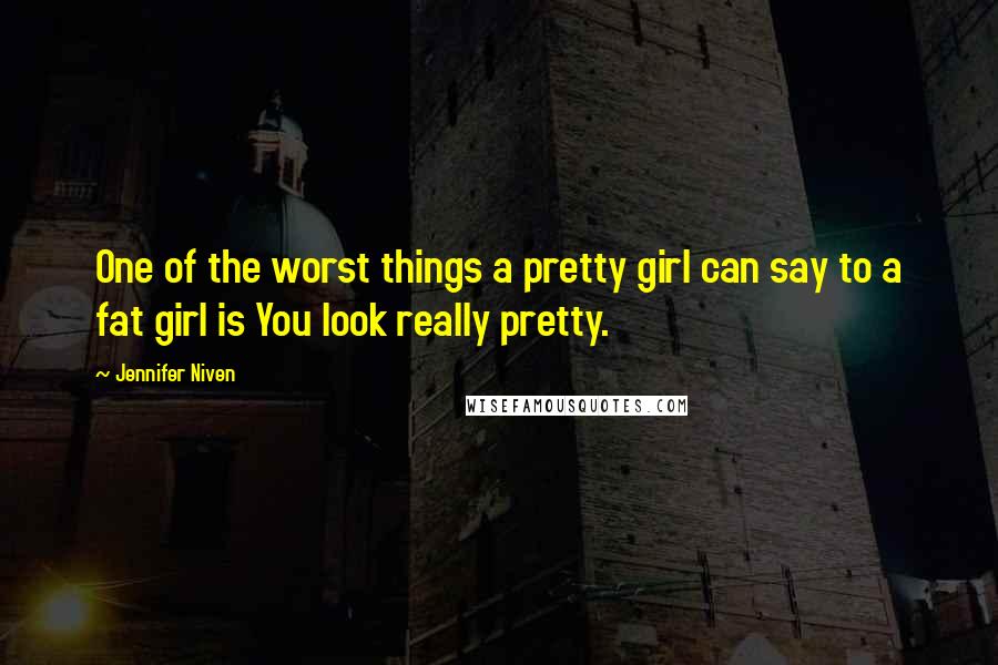 Jennifer Niven Quotes: One of the worst things a pretty girl can say to a fat girl is You look really pretty.