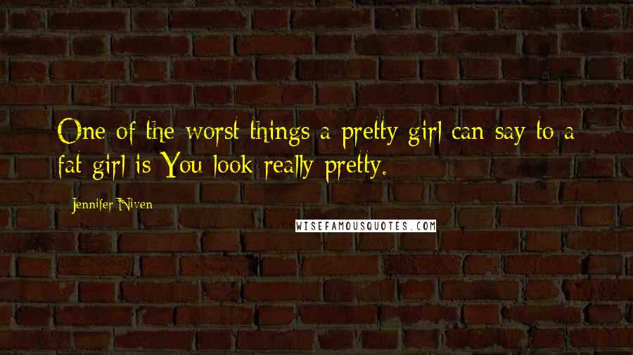 Jennifer Niven Quotes: One of the worst things a pretty girl can say to a fat girl is You look really pretty.