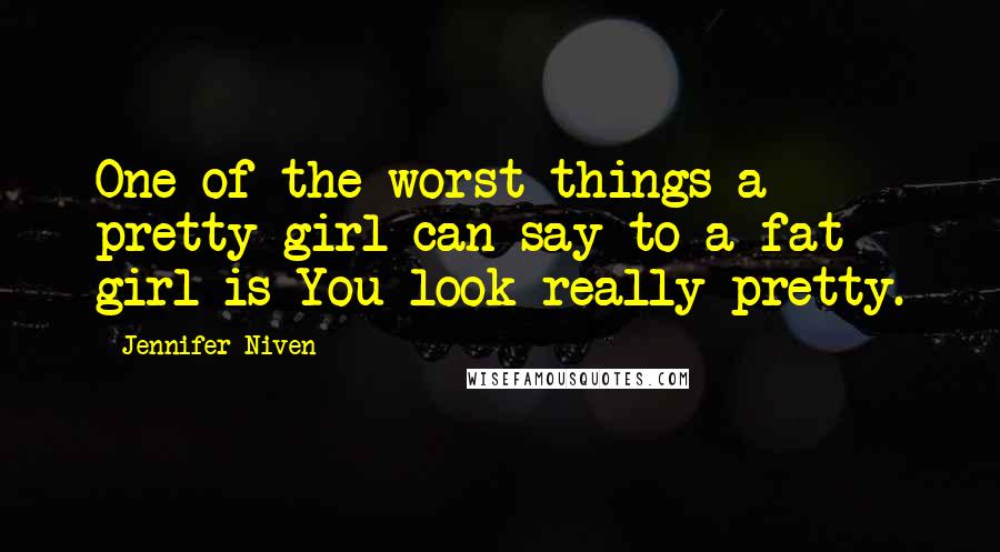 Jennifer Niven Quotes: One of the worst things a pretty girl can say to a fat girl is You look really pretty.