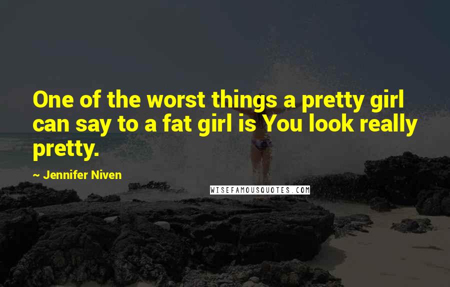 Jennifer Niven Quotes: One of the worst things a pretty girl can say to a fat girl is You look really pretty.