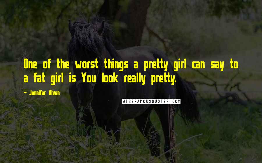 Jennifer Niven Quotes: One of the worst things a pretty girl can say to a fat girl is You look really pretty.