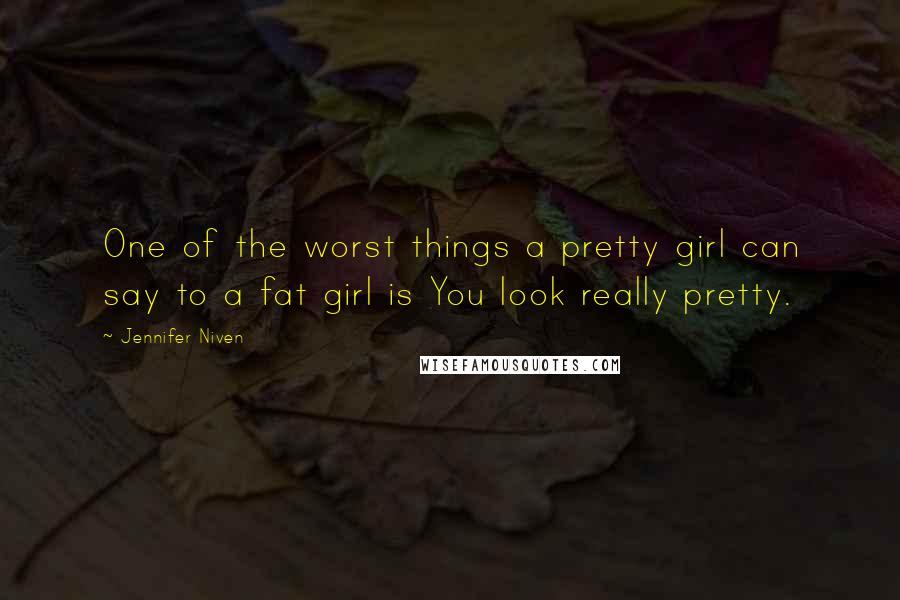 Jennifer Niven Quotes: One of the worst things a pretty girl can say to a fat girl is You look really pretty.