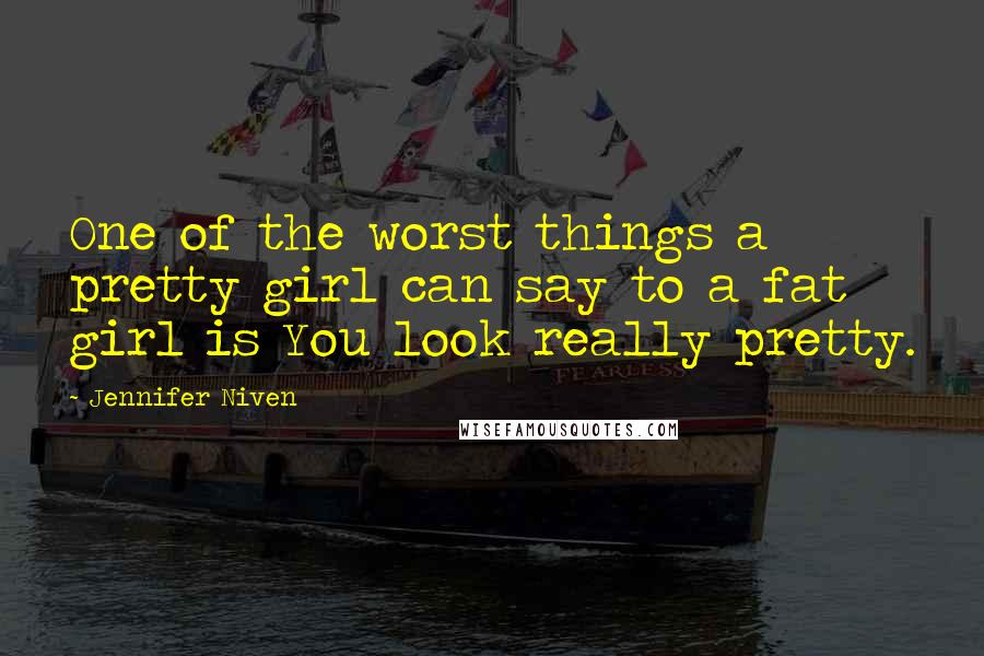 Jennifer Niven Quotes: One of the worst things a pretty girl can say to a fat girl is You look really pretty.