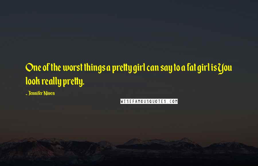 Jennifer Niven Quotes: One of the worst things a pretty girl can say to a fat girl is You look really pretty.