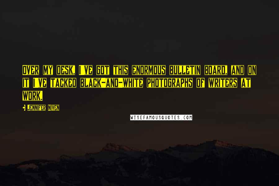 Jennifer Niven Quotes: Over my desk, I've got this enormous bulletin board, and on it I've tacked black-and-white photographs of writers at work.