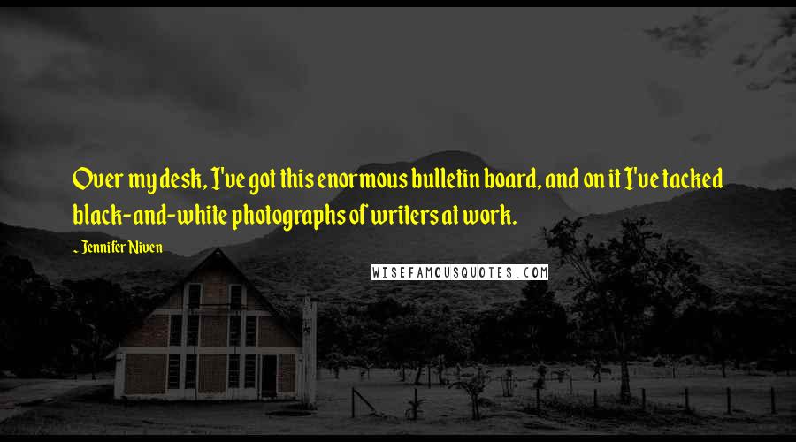 Jennifer Niven Quotes: Over my desk, I've got this enormous bulletin board, and on it I've tacked black-and-white photographs of writers at work.