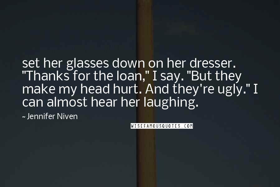 Jennifer Niven Quotes: set her glasses down on her dresser. "Thanks for the loan," I say. "But they make my head hurt. And they're ugly." I can almost hear her laughing.