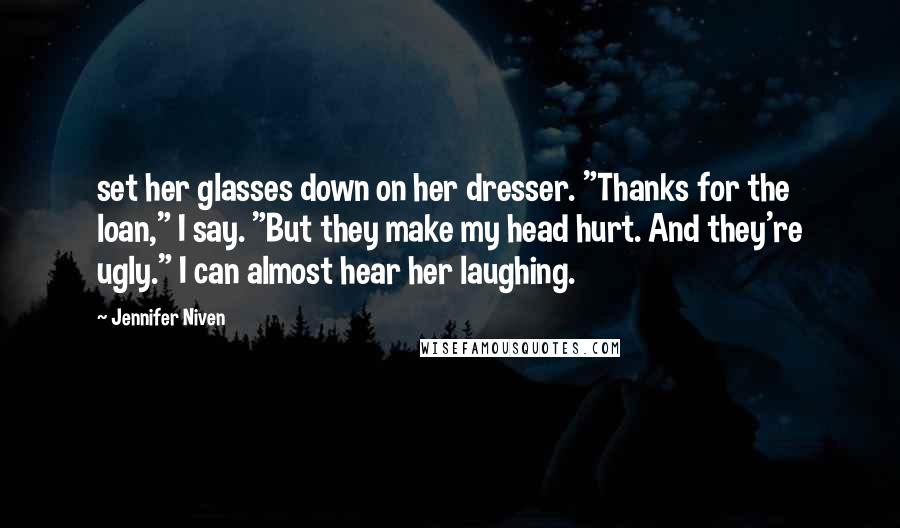 Jennifer Niven Quotes: set her glasses down on her dresser. "Thanks for the loan," I say. "But they make my head hurt. And they're ugly." I can almost hear her laughing.