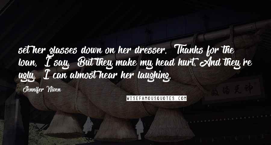 Jennifer Niven Quotes: set her glasses down on her dresser. "Thanks for the loan," I say. "But they make my head hurt. And they're ugly." I can almost hear her laughing.