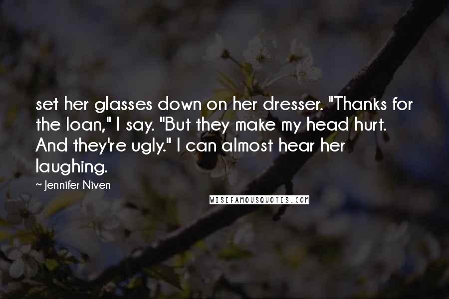 Jennifer Niven Quotes: set her glasses down on her dresser. "Thanks for the loan," I say. "But they make my head hurt. And they're ugly." I can almost hear her laughing.