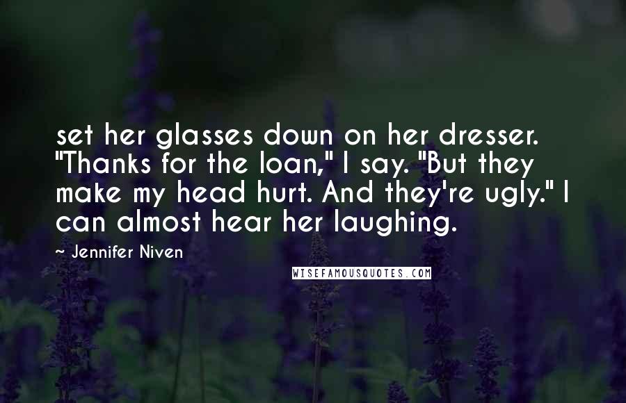 Jennifer Niven Quotes: set her glasses down on her dresser. "Thanks for the loan," I say. "But they make my head hurt. And they're ugly." I can almost hear her laughing.