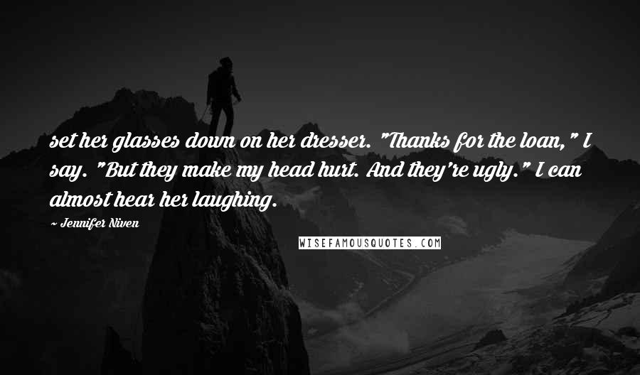 Jennifer Niven Quotes: set her glasses down on her dresser. "Thanks for the loan," I say. "But they make my head hurt. And they're ugly." I can almost hear her laughing.
