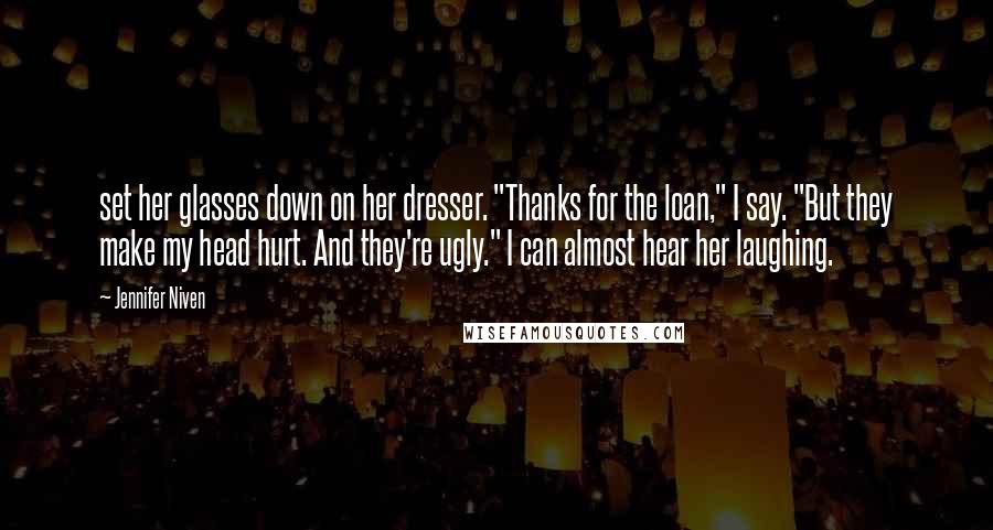 Jennifer Niven Quotes: set her glasses down on her dresser. "Thanks for the loan," I say. "But they make my head hurt. And they're ugly." I can almost hear her laughing.