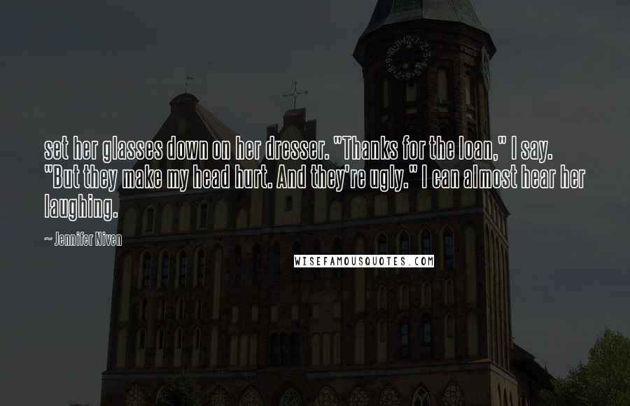 Jennifer Niven Quotes: set her glasses down on her dresser. "Thanks for the loan," I say. "But they make my head hurt. And they're ugly." I can almost hear her laughing.