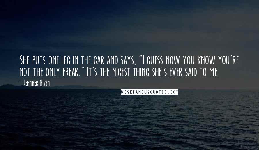 Jennifer Niven Quotes: She puts one leg in the car and says, "I guess now you know you're not the only freak." It's the nicest thing she's ever said to me.