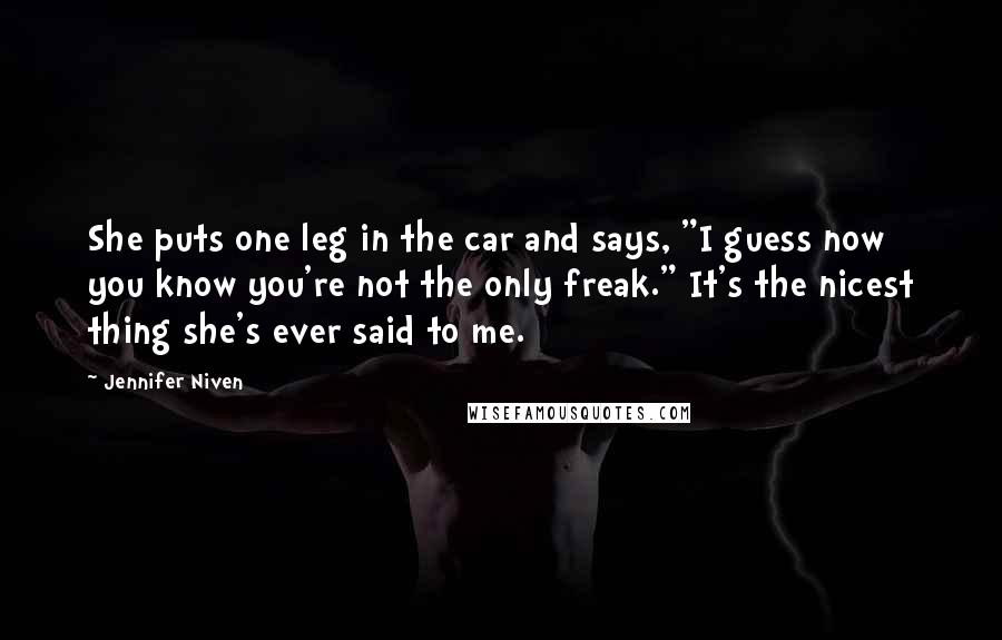 Jennifer Niven Quotes: She puts one leg in the car and says, "I guess now you know you're not the only freak." It's the nicest thing she's ever said to me.