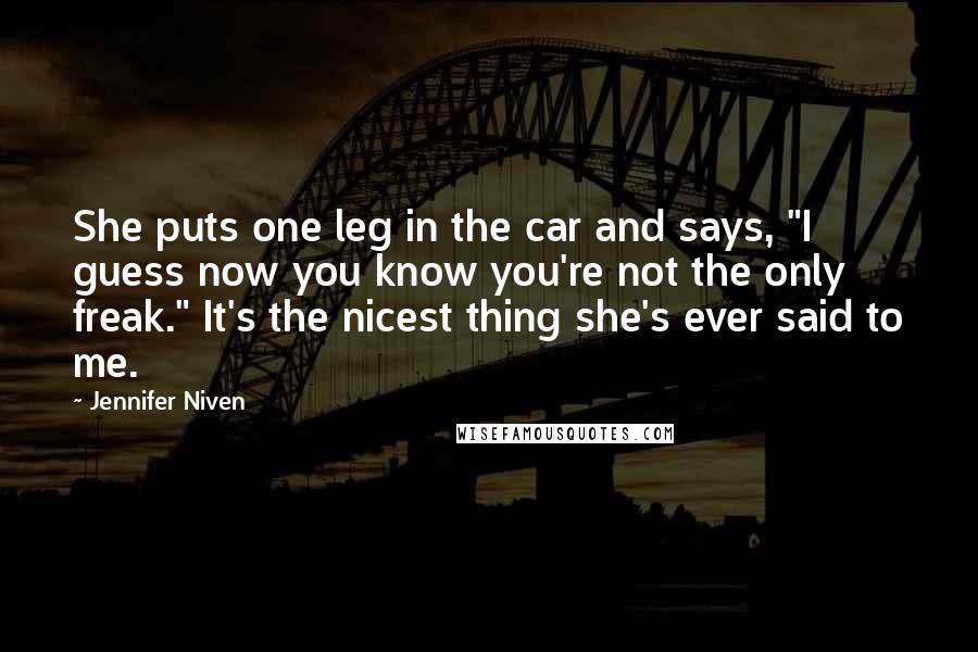 Jennifer Niven Quotes: She puts one leg in the car and says, "I guess now you know you're not the only freak." It's the nicest thing she's ever said to me.