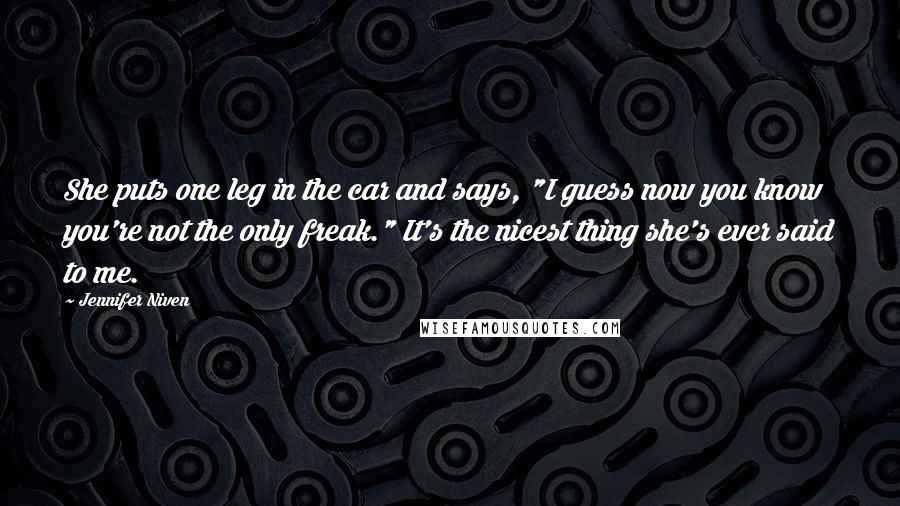 Jennifer Niven Quotes: She puts one leg in the car and says, "I guess now you know you're not the only freak." It's the nicest thing she's ever said to me.