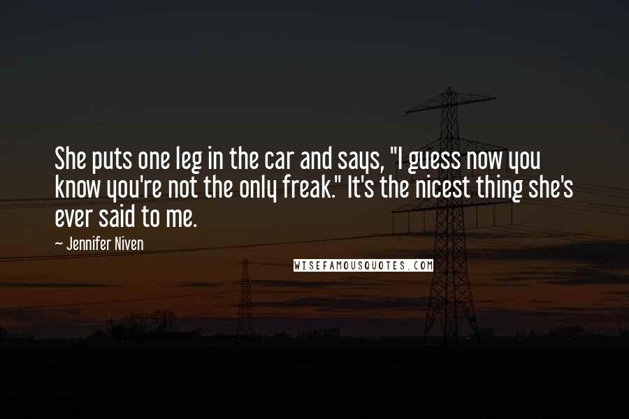 Jennifer Niven Quotes: She puts one leg in the car and says, "I guess now you know you're not the only freak." It's the nicest thing she's ever said to me.