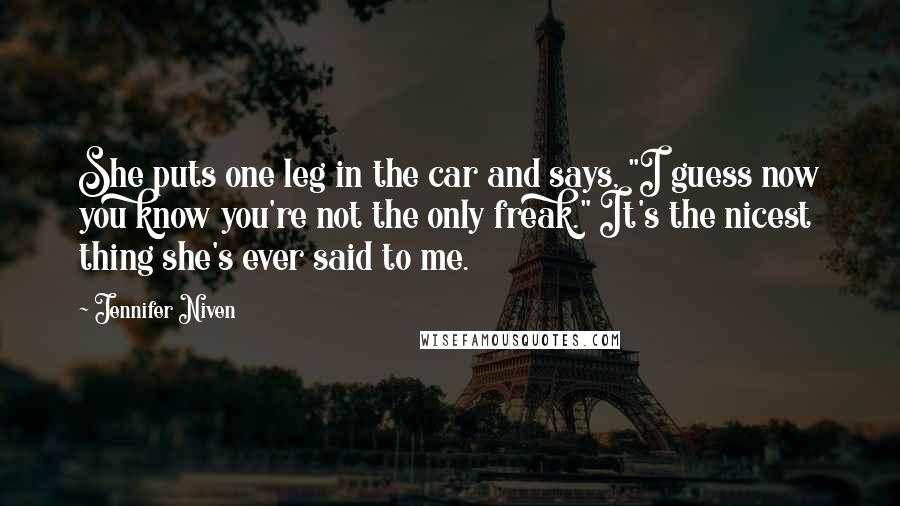 Jennifer Niven Quotes: She puts one leg in the car and says, "I guess now you know you're not the only freak." It's the nicest thing she's ever said to me.