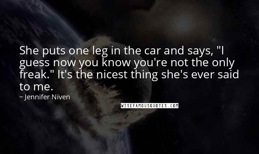 Jennifer Niven Quotes: She puts one leg in the car and says, "I guess now you know you're not the only freak." It's the nicest thing she's ever said to me.