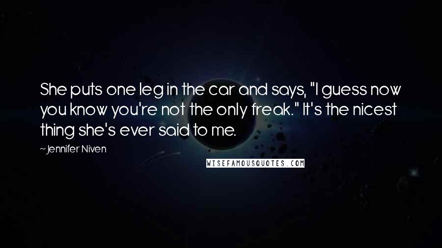 Jennifer Niven Quotes: She puts one leg in the car and says, "I guess now you know you're not the only freak." It's the nicest thing she's ever said to me.
