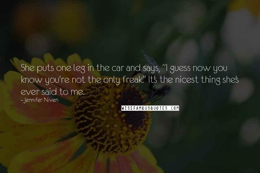 Jennifer Niven Quotes: She puts one leg in the car and says, "I guess now you know you're not the only freak." It's the nicest thing she's ever said to me.