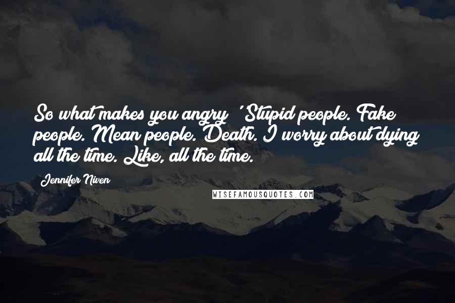 Jennifer Niven Quotes: So what makes you angry?''Stupid people. Fake people. Mean people. Death. I worry about dying all the time. Like, all the time.