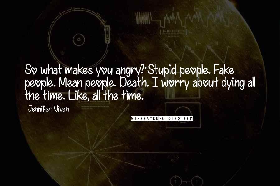 Jennifer Niven Quotes: So what makes you angry?''Stupid people. Fake people. Mean people. Death. I worry about dying all the time. Like, all the time.