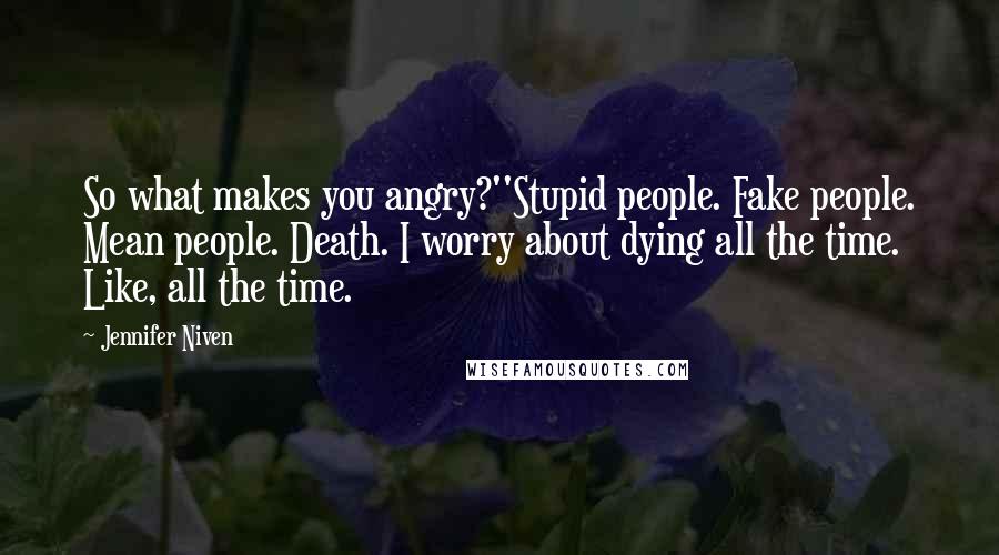 Jennifer Niven Quotes: So what makes you angry?''Stupid people. Fake people. Mean people. Death. I worry about dying all the time. Like, all the time.