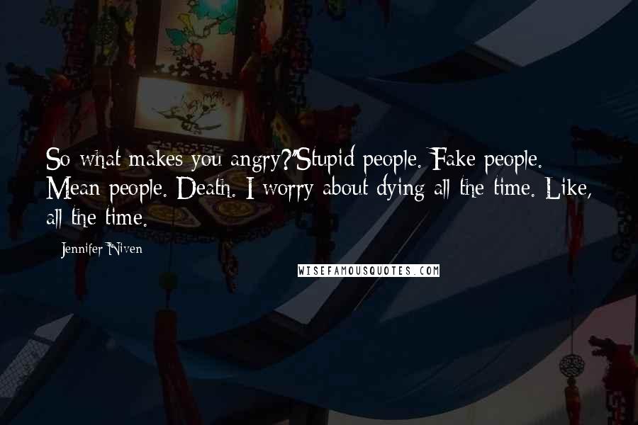 Jennifer Niven Quotes: So what makes you angry?''Stupid people. Fake people. Mean people. Death. I worry about dying all the time. Like, all the time.