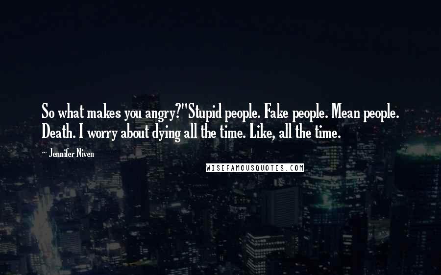 Jennifer Niven Quotes: So what makes you angry?''Stupid people. Fake people. Mean people. Death. I worry about dying all the time. Like, all the time.