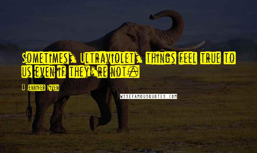 Jennifer Niven Quotes: Sometimes, Ultraviolet, things feel true to us even if they're not.