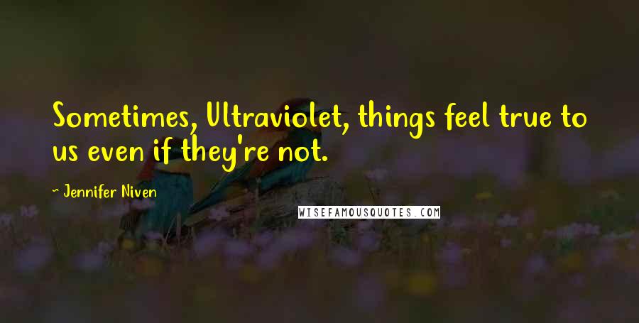 Jennifer Niven Quotes: Sometimes, Ultraviolet, things feel true to us even if they're not.