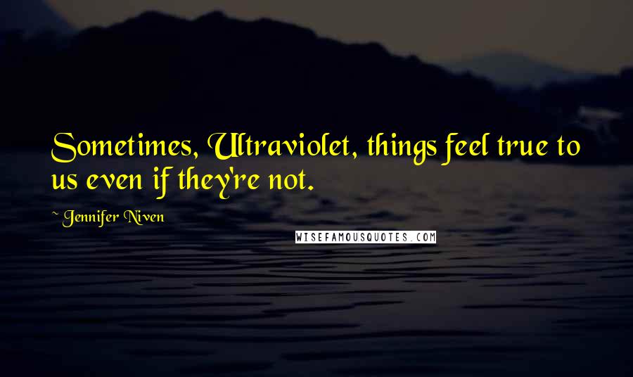 Jennifer Niven Quotes: Sometimes, Ultraviolet, things feel true to us even if they're not.