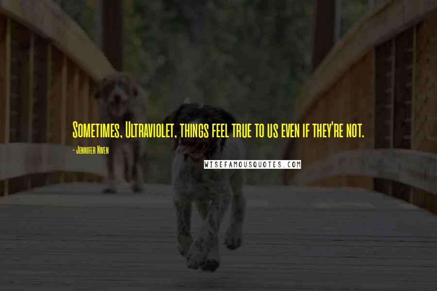 Jennifer Niven Quotes: Sometimes, Ultraviolet, things feel true to us even if they're not.