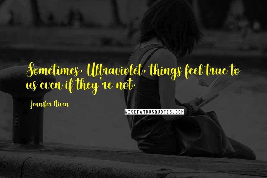 Jennifer Niven Quotes: Sometimes, Ultraviolet, things feel true to us even if they're not.