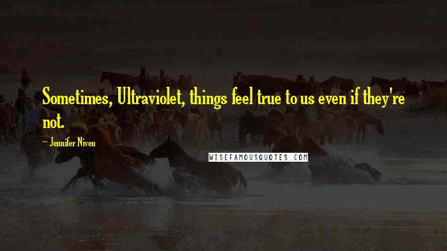 Jennifer Niven Quotes: Sometimes, Ultraviolet, things feel true to us even if they're not.