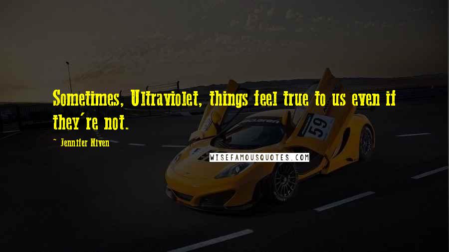 Jennifer Niven Quotes: Sometimes, Ultraviolet, things feel true to us even if they're not.