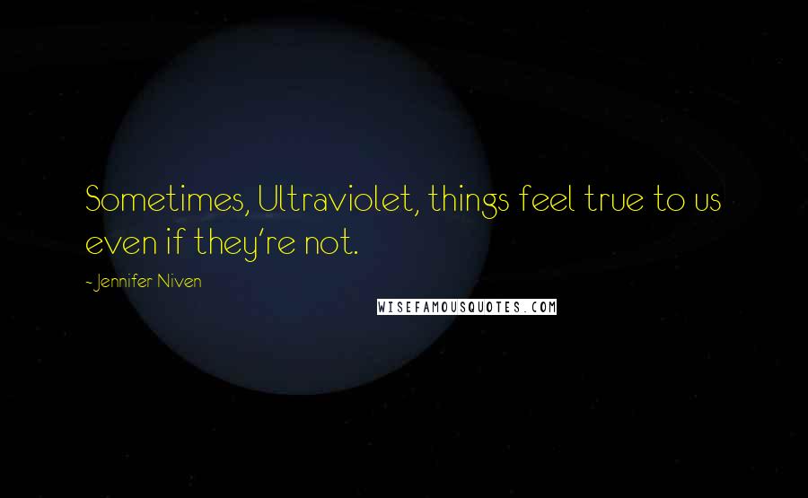 Jennifer Niven Quotes: Sometimes, Ultraviolet, things feel true to us even if they're not.