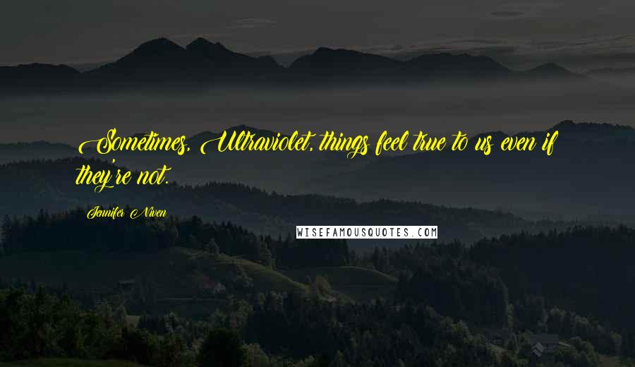 Jennifer Niven Quotes: Sometimes, Ultraviolet, things feel true to us even if they're not.