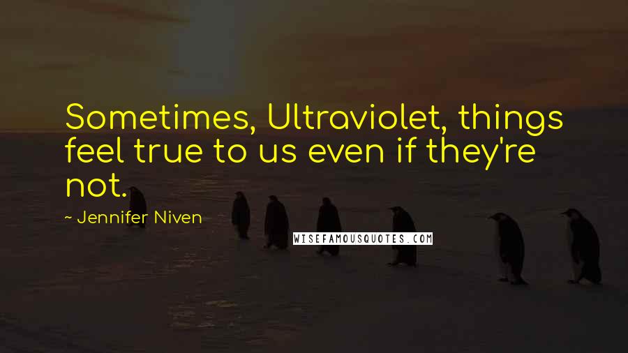 Jennifer Niven Quotes: Sometimes, Ultraviolet, things feel true to us even if they're not.