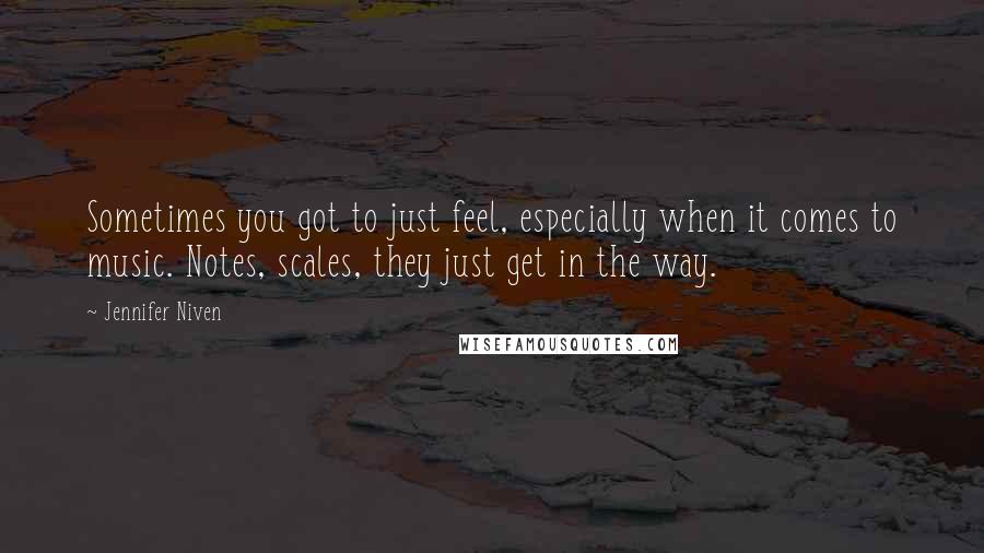 Jennifer Niven Quotes: Sometimes you got to just feel, especially when it comes to music. Notes, scales, they just get in the way.