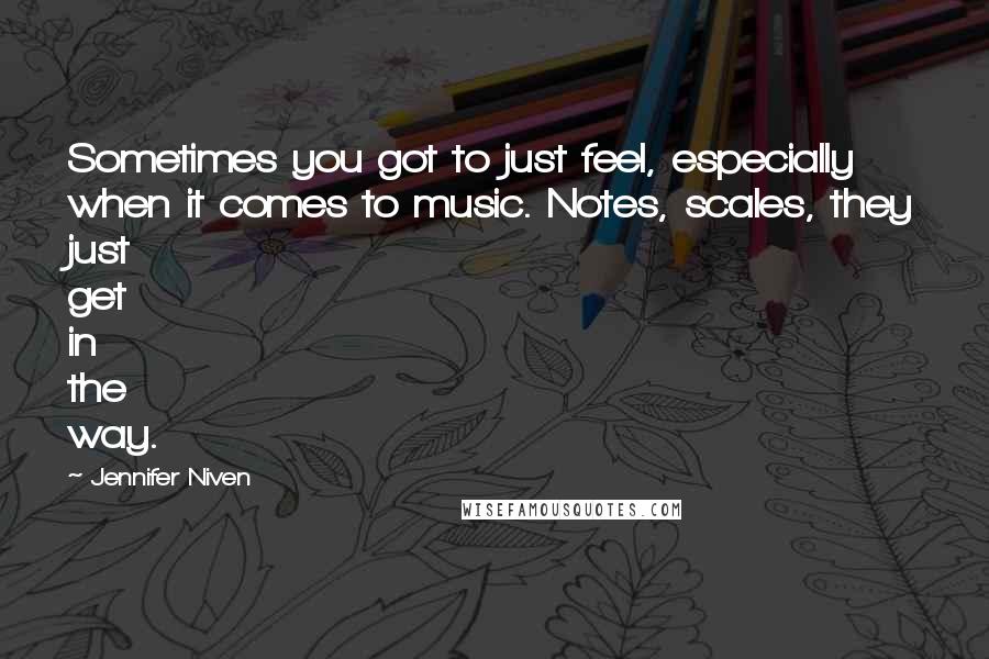 Jennifer Niven Quotes: Sometimes you got to just feel, especially when it comes to music. Notes, scales, they just get in the way.