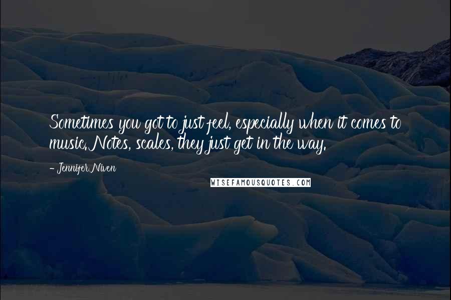 Jennifer Niven Quotes: Sometimes you got to just feel, especially when it comes to music. Notes, scales, they just get in the way.