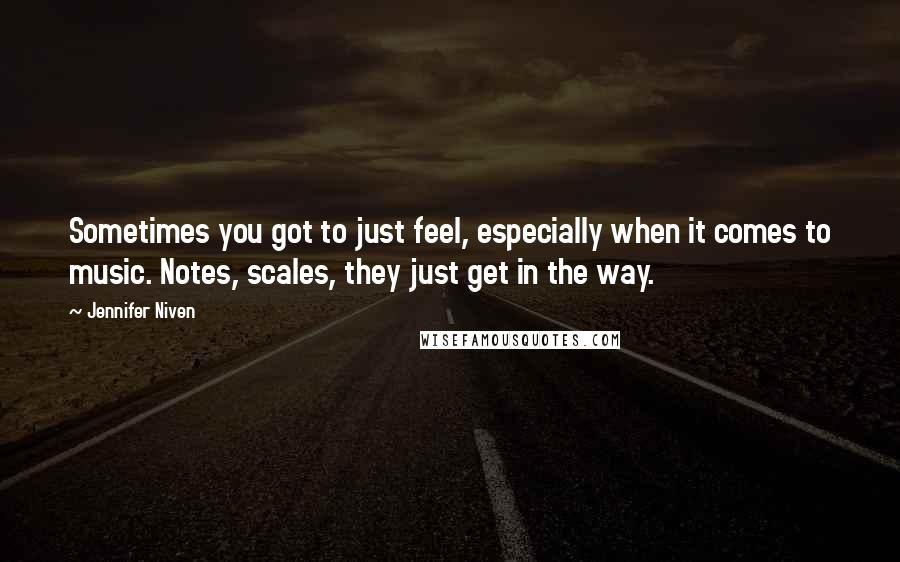 Jennifer Niven Quotes: Sometimes you got to just feel, especially when it comes to music. Notes, scales, they just get in the way.