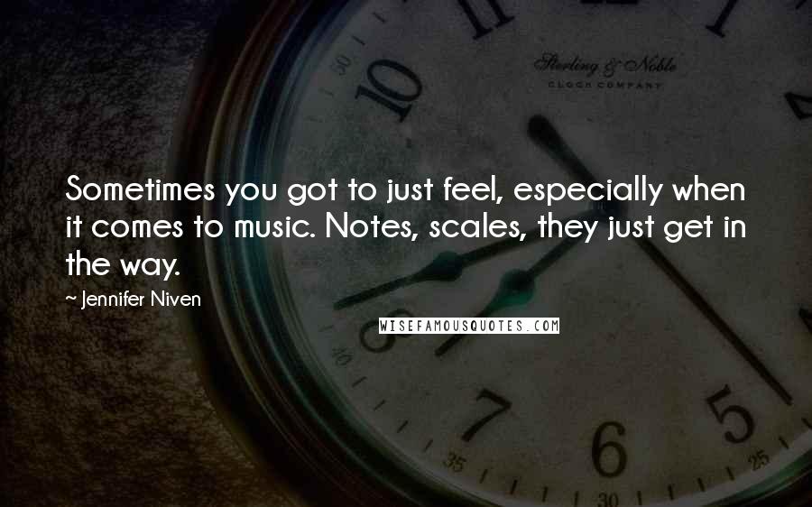 Jennifer Niven Quotes: Sometimes you got to just feel, especially when it comes to music. Notes, scales, they just get in the way.