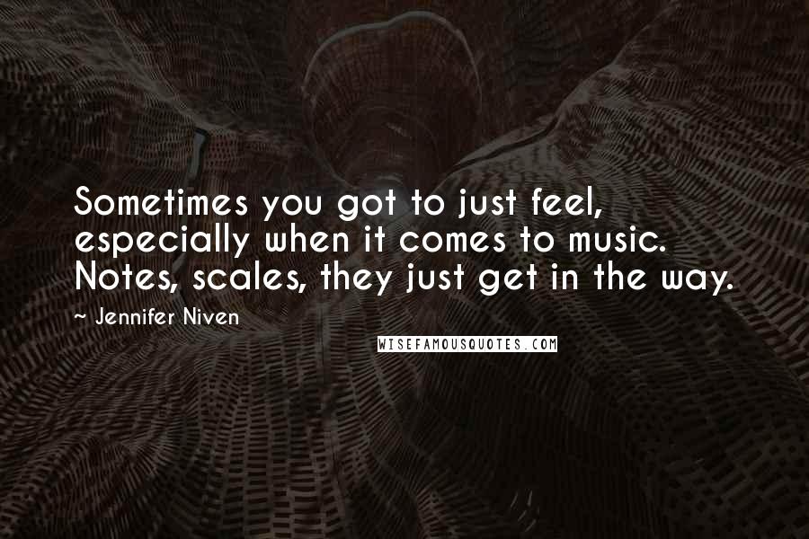 Jennifer Niven Quotes: Sometimes you got to just feel, especially when it comes to music. Notes, scales, they just get in the way.