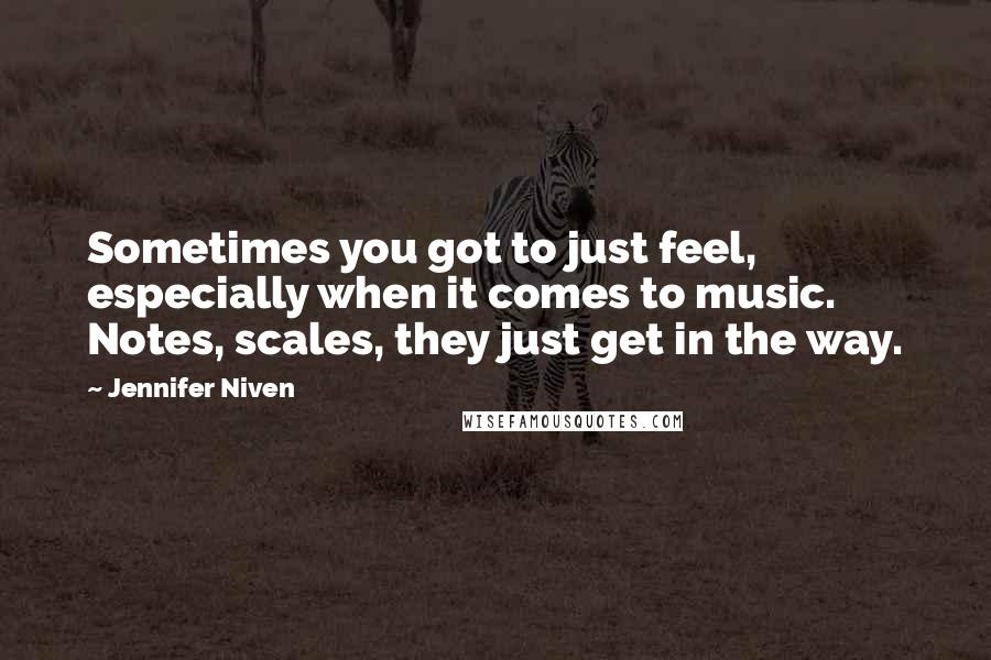 Jennifer Niven Quotes: Sometimes you got to just feel, especially when it comes to music. Notes, scales, they just get in the way.